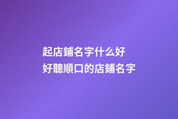 起店鋪名字什么好 好聽順口的店鋪名字